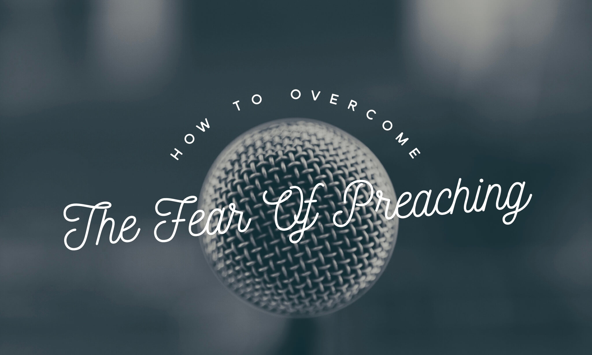 How to Overcome the Fear of Preaching (or Preaching Nerves)
