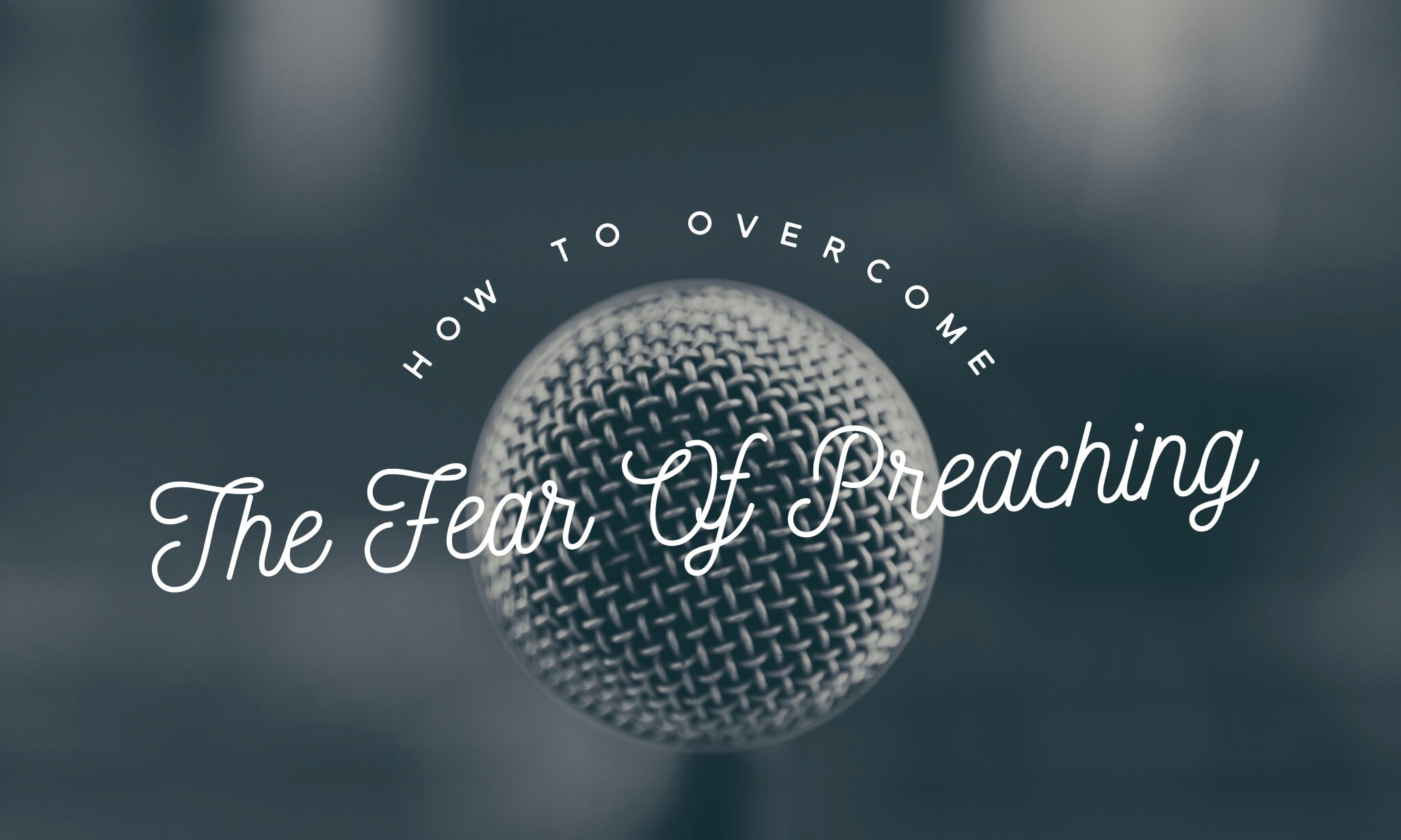 How to Overcome the Fear of Preaching (or preaching nerves)